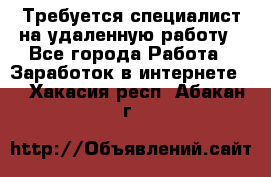 Требуется специалист на удаленную работу - Все города Работа » Заработок в интернете   . Хакасия респ.,Абакан г.